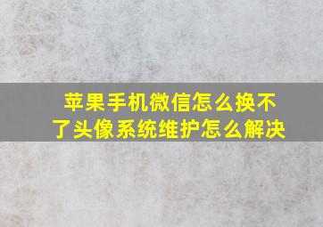 苹果手机微信怎么换不了头像系统维护怎么解决