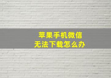 苹果手机微信无法下载怎么办