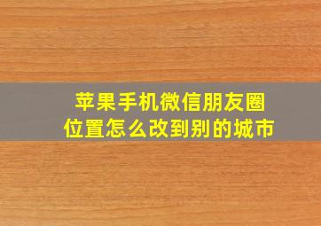 苹果手机微信朋友圈位置怎么改到别的城市