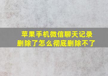 苹果手机微信聊天记录删除了怎么彻底删除不了