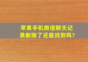 苹果手机微信聊天记录删除了还能找到吗?