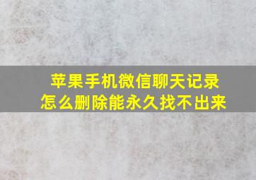 苹果手机微信聊天记录怎么删除能永久找不出来