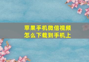 苹果手机微信视频怎么下载到手机上