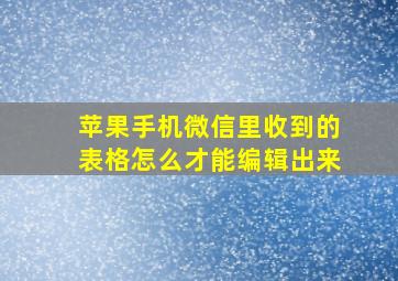 苹果手机微信里收到的表格怎么才能编辑出来