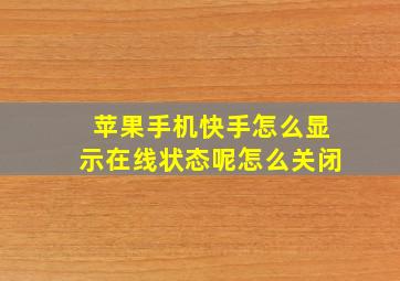 苹果手机快手怎么显示在线状态呢怎么关闭