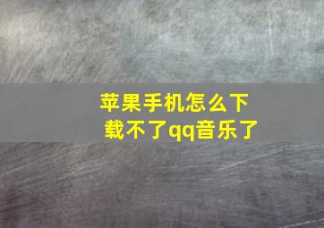 苹果手机怎么下载不了qq音乐了