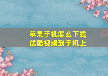 苹果手机怎么下载优酷视频到手机上