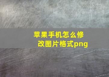 苹果手机怎么修改图片格式png