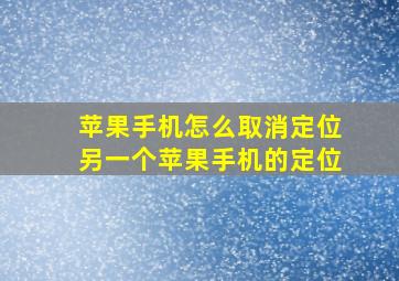 苹果手机怎么取消定位另一个苹果手机的定位