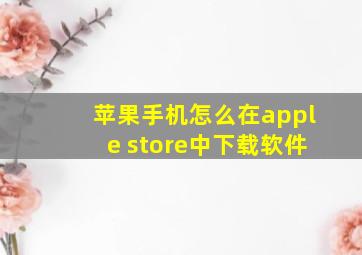 苹果手机怎么在apple store中下载软件