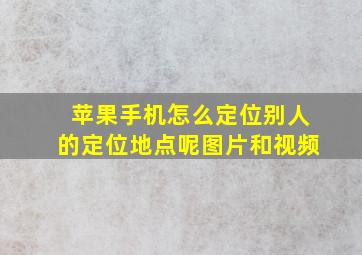 苹果手机怎么定位别人的定位地点呢图片和视频