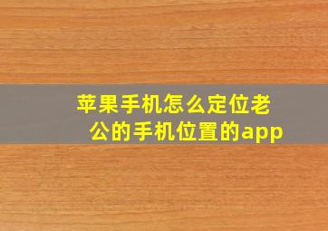 苹果手机怎么定位老公的手机位置的app