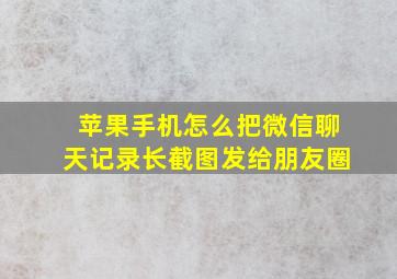 苹果手机怎么把微信聊天记录长截图发给朋友圈