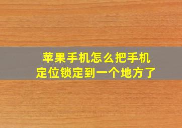 苹果手机怎么把手机定位锁定到一个地方了