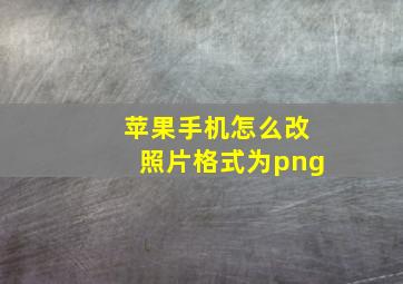 苹果手机怎么改照片格式为png