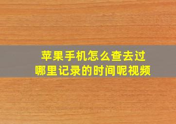 苹果手机怎么查去过哪里记录的时间呢视频