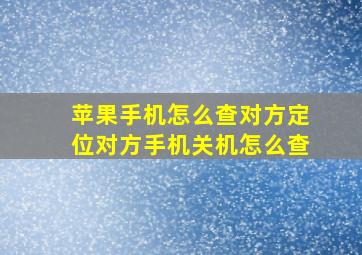 苹果手机怎么查对方定位对方手机关机怎么查