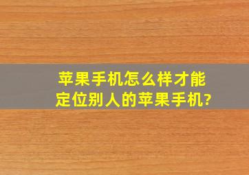 苹果手机怎么样才能定位别人的苹果手机?