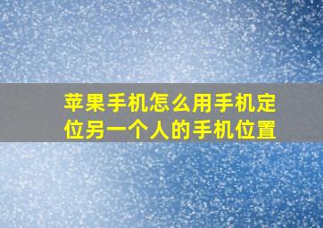 苹果手机怎么用手机定位另一个人的手机位置