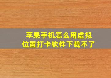 苹果手机怎么用虚拟位置打卡软件下载不了