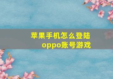 苹果手机怎么登陆oppo账号游戏