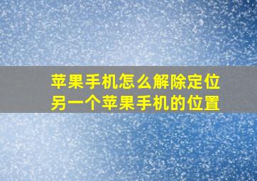 苹果手机怎么解除定位另一个苹果手机的位置