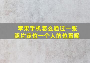 苹果手机怎么通过一张照片定位一个人的位置呢