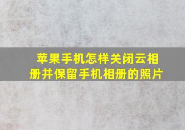 苹果手机怎样关闭云相册并保留手机相册的照片