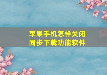 苹果手机怎样关闭同步下载功能软件