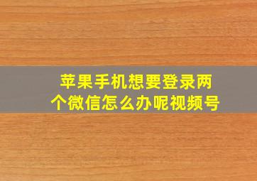 苹果手机想要登录两个微信怎么办呢视频号