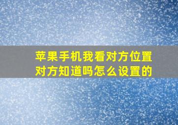 苹果手机我看对方位置对方知道吗怎么设置的