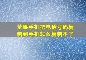 苹果手机把电话号码复制到手机怎么复制不了