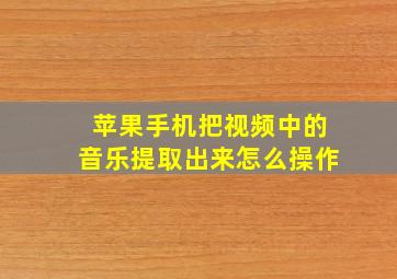 苹果手机把视频中的音乐提取出来怎么操作