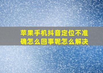 苹果手机抖音定位不准确怎么回事呢怎么解决