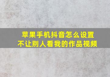 苹果手机抖音怎么设置不让别人看我的作品视频