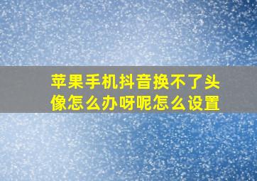 苹果手机抖音换不了头像怎么办呀呢怎么设置