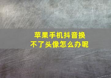 苹果手机抖音换不了头像怎么办呢