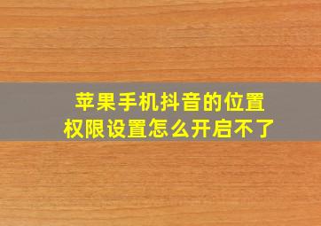 苹果手机抖音的位置权限设置怎么开启不了