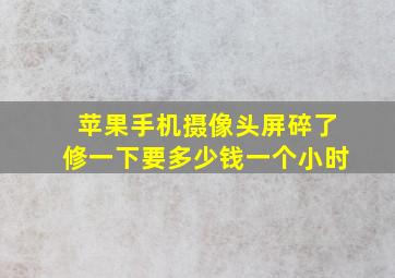 苹果手机摄像头屏碎了修一下要多少钱一个小时