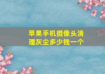 苹果手机摄像头清理灰尘多少钱一个