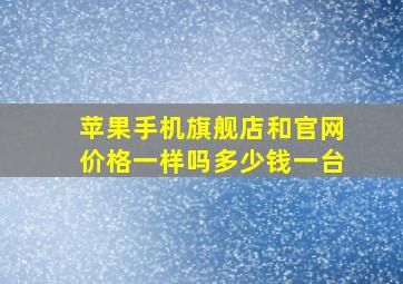 苹果手机旗舰店和官网价格一样吗多少钱一台