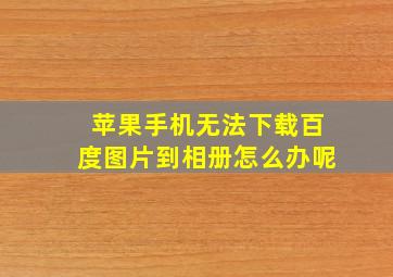 苹果手机无法下载百度图片到相册怎么办呢