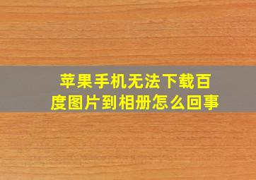 苹果手机无法下载百度图片到相册怎么回事