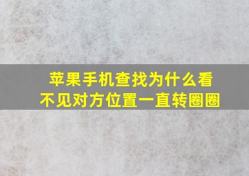 苹果手机查找为什么看不见对方位置一直转圈圈