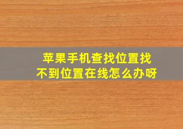 苹果手机查找位置找不到位置在线怎么办呀