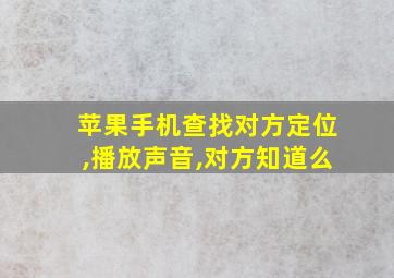 苹果手机查找对方定位,播放声音,对方知道么