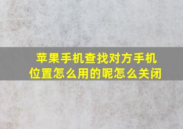 苹果手机查找对方手机位置怎么用的呢怎么关闭