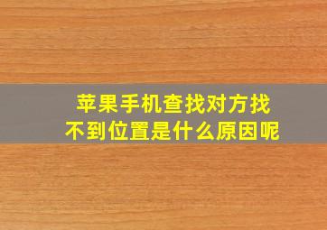 苹果手机查找对方找不到位置是什么原因呢