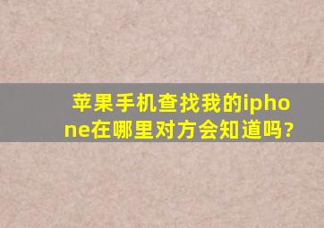 苹果手机查找我的iphone在哪里对方会知道吗?