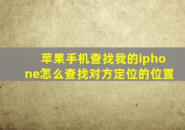 苹果手机查找我的iphone怎么查找对方定位的位置